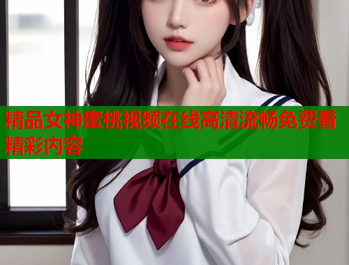 精品女神蜜桃视频在线高清流畅免费看精彩内容  第2张