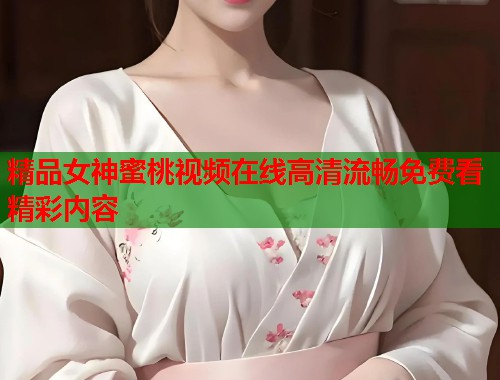 精品女神蜜桃视频在线高清流畅免费看精彩内容