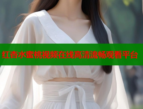 红杏水蜜桃视频在线高清流畅观看平台  第2张