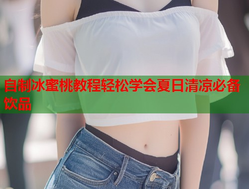 自制冰蜜桃教程轻松学会夏日清凉必备饮品
