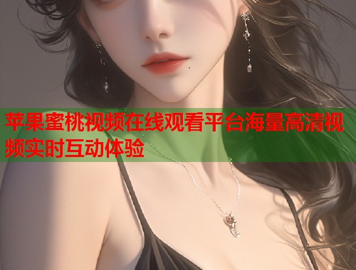 苹果蜜桃视频在线观看平台海量高清视频实时互动体验  第2张