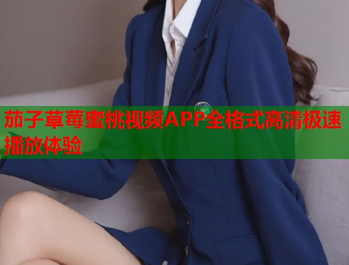 茄子草莓蜜桃视频APP全格式高清极速播放体验
