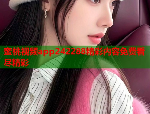 蜜桃视频app242288精彩内容免费看尽精彩