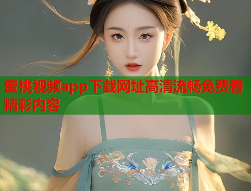 蜜桃视频app下载网址高清流畅免费看精彩内容