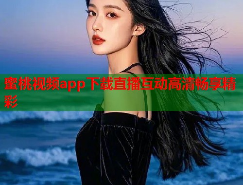 蜜桃视频app下载直播互动高清畅享精彩