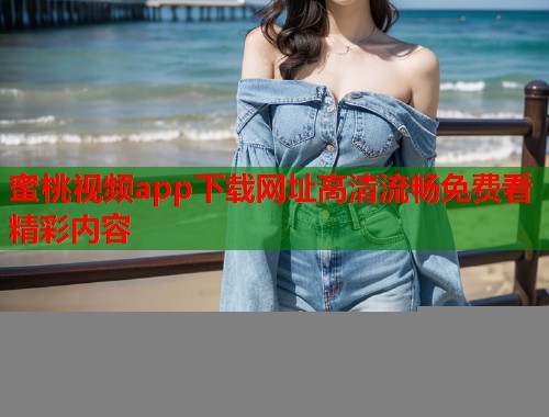 蜜桃视频app下载网址高清流畅免费看精彩内容  第2张