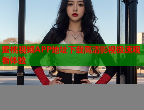 蜜桃视频APP地址下载高清影视极速观看体验