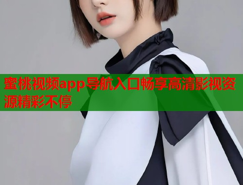 蜜桃视频app导航入口畅享高清影视资源精彩不停
