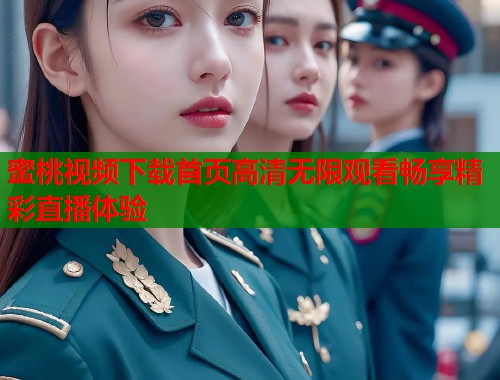 蜜桃视频下载首页高清无限观看畅享精彩直播体验