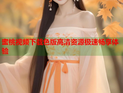 蜜桃视频下载色版高清资源极速畅享体验
