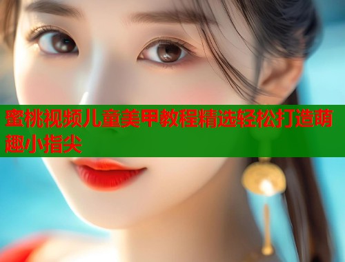 蜜桃视频儿童美甲教程精选轻松打造萌趣小指尖  第1张
