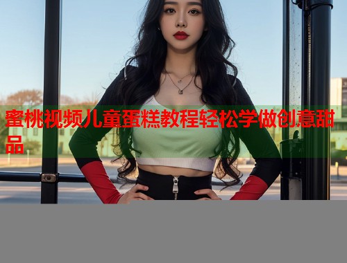 蜜桃视频儿童蛋糕教程轻松学做创意甜品  第1张