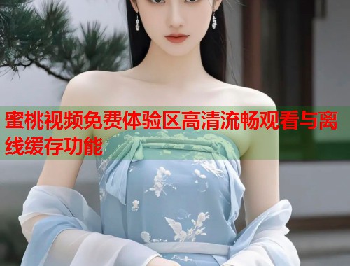 蜜桃视频免费体验区高清流畅观看与离线缓存功能  第2张