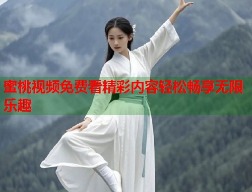 蜜桃视频免费看精彩内容轻松畅享无限乐趣