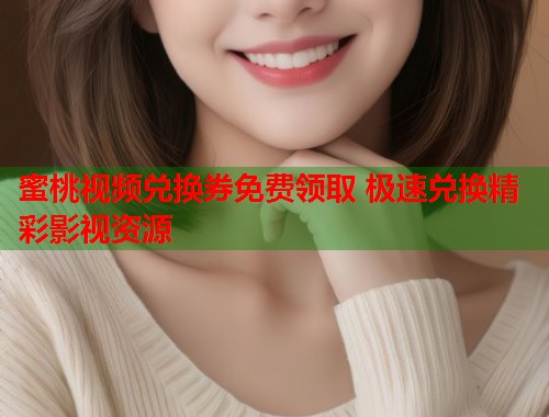 蜜桃视频兑换券免费领取 极速兑换精彩影视资源