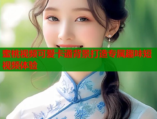 蜜桃视频可爱卡通背景打造专属趣味短视频体验