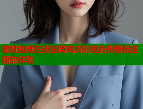 蜜桃视频在线官网高清影视免费看极速播放体验