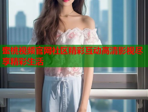 蜜桃视频官网社区精彩互动高清影视尽享精彩生活  第1张