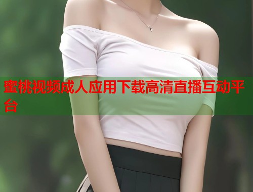 蜜桃视频成人应用下载高清直播互动平台  第1张