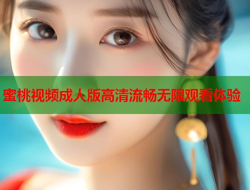 蜜桃视频成人版高清流畅无限观看体验  第2张