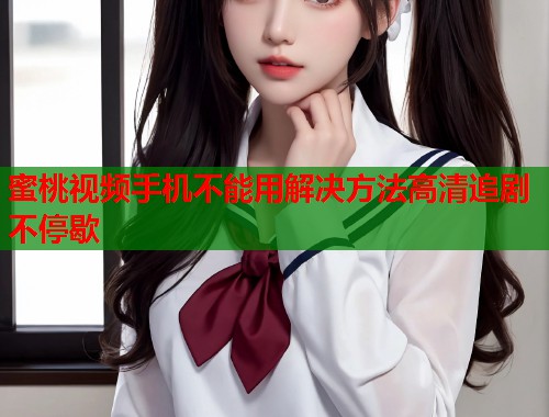 蜜桃视频手机不能用解决方法高清追剧不停歇