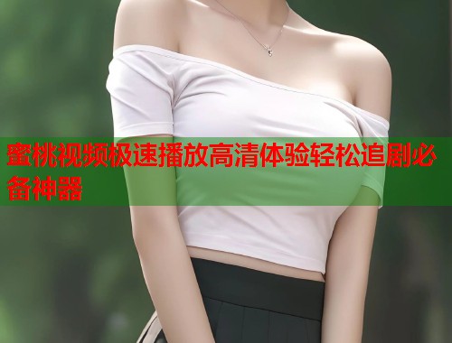 蜜桃视频极速播放高清体验轻松追剧必备神器