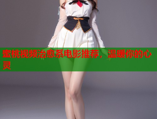 蜜桃视频治愈系电影推荐，温暖你的心灵