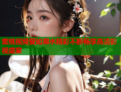 蜜桃视频爱如潮水精彩不断畅享高清影视盛宴