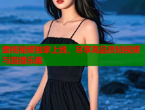 蜜桃视频独家上线，尽享高品质短视频与直播乐趣