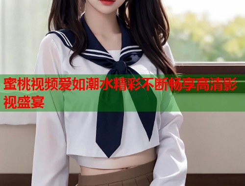蜜桃视频爱如潮水精彩不断畅享高清影视盛宴  第2张