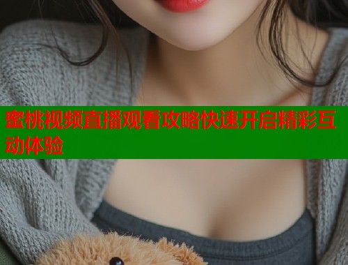 蜜桃视频直播观看攻略快速开启精彩互动体验
