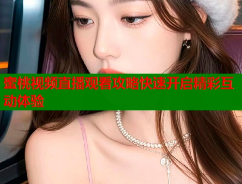 蜜桃视频直播观看攻略快速开启精彩互动体验  第2张