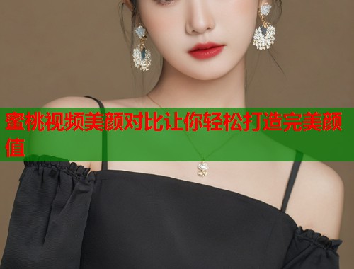 蜜桃视频美颜对比让你轻松打造完美颜值  第2张