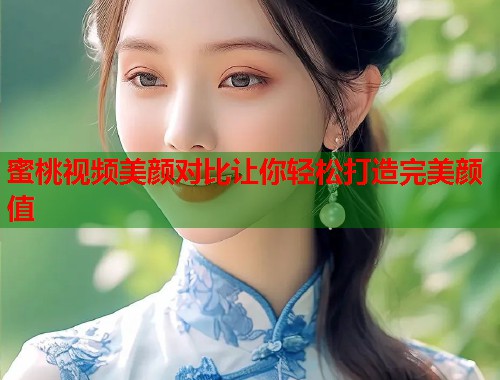 蜜桃视频美颜对比让你轻松打造完美颜值