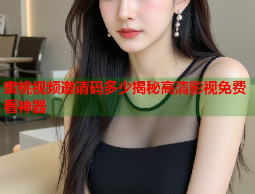 蜜桃视频邀请码多少揭秘高清影视免费看神器