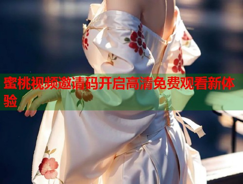 蜜桃视频邀请码开启高清免费观看新体验