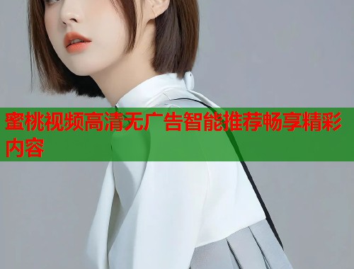 蜜桃视频高清无广告智能推荐畅享精彩内容
