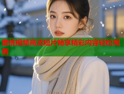 蜜桃视频高清短片畅享精彩内容轻松观看
