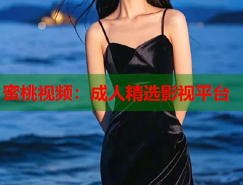 蜜桃视频：成人精选影视平台
