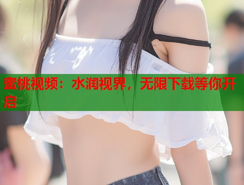 蜜桃视频：水润视界，无限下载等你开启  第2张