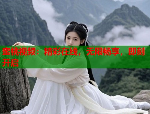 蜜桃视频：精彩在线，无限畅享，即刻开启