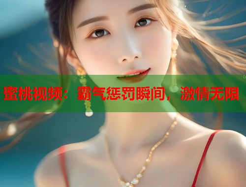 蜜桃视频：霸气惩罚瞬间，激情无限