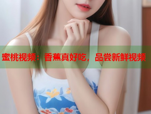 蜜桃视频：香蕉真好吃，品尝新鲜视频