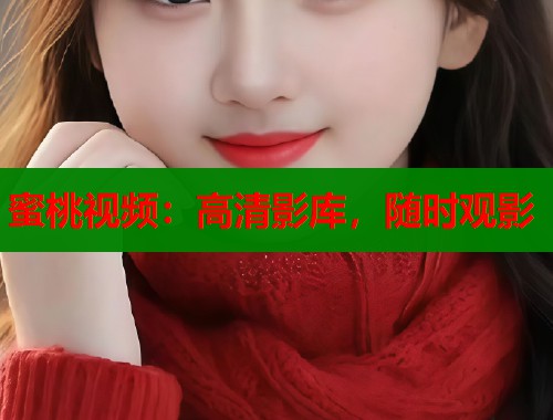 蜜桃视频：高清影库，随时观影