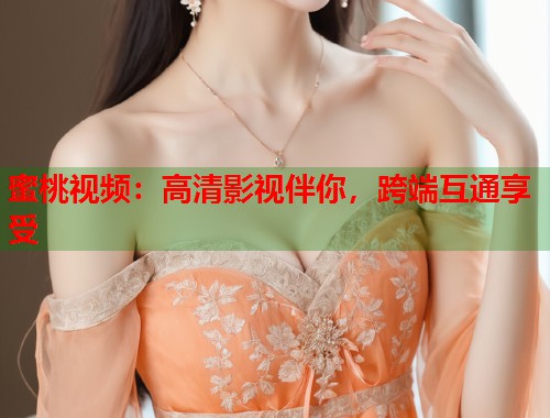 蜜桃视频：高清影视伴你，跨端互通享受