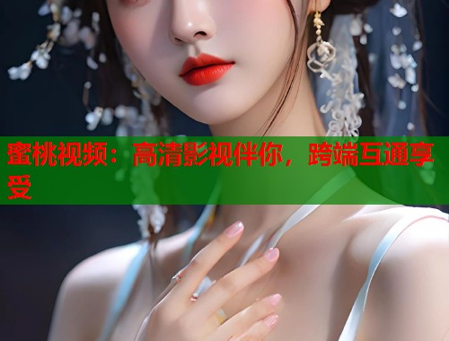 蜜桃视频：高清影视伴你，跨端互通享受  第2张