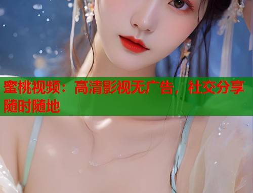 蜜桃视频：高清影视无广告，社交分享随时随地