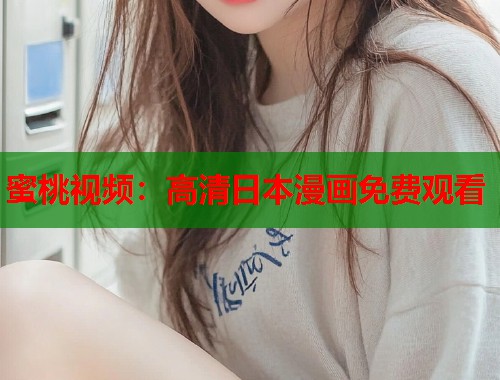 蜜桃视频：高清日本漫画免费观看