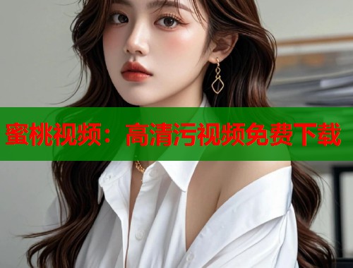 蜜桃视频：高清污视频免费下载