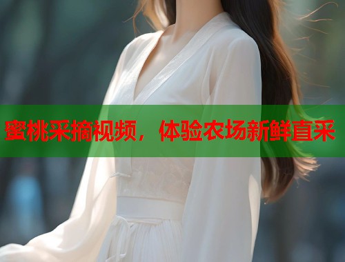 蜜桃采摘视频，体验农场新鲜直采